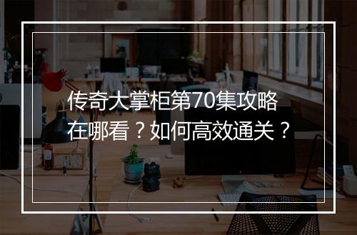 传奇大掌柜第70集攻略在哪看？如何高效通关？