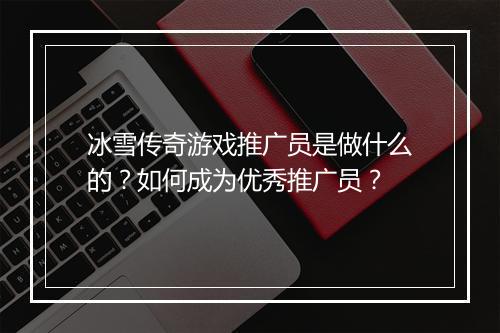 冰雪传奇游戏推广员是做什么的？如何成为优秀推广员？