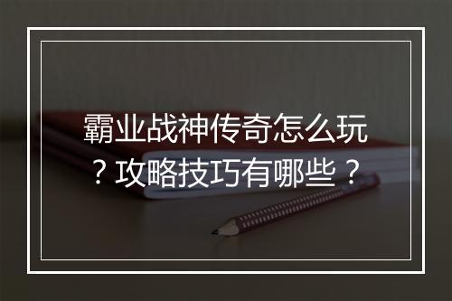 霸业战神传奇怎么玩？攻略技巧有哪些？