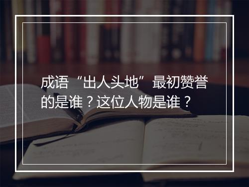 成语“出人头地”最初赞誉的是谁？这位人物是谁？