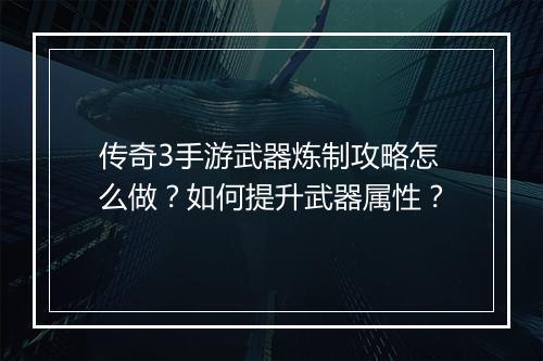 传奇3手游武器炼制攻略怎么做？如何提升武器属性？