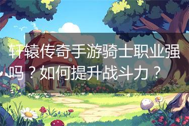 轩辕传奇手游骑士职业强吗？如何提升战斗力？