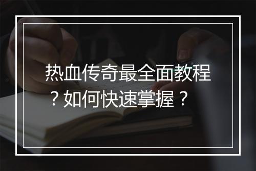热血传奇最全面教程？如何快速掌握？