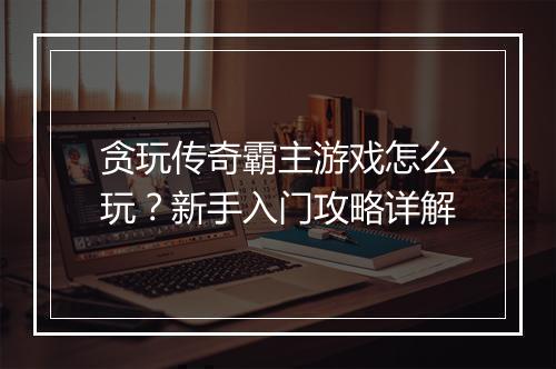 贪玩传奇霸主游戏怎么玩？新手入门攻略详解