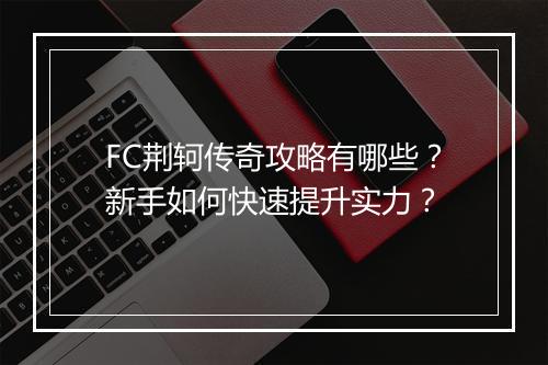 FC荆轲传奇攻略有哪些？新手如何快速提升实力？