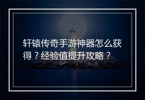 轩辕传奇手游神器怎么获得？经验值提升攻略？