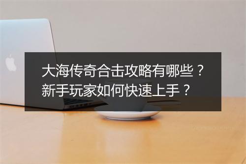 大海传奇合击攻略有哪些？新手玩家如何快速上手？