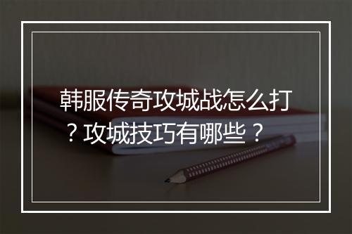 韩服传奇攻城战怎么打？攻城技巧有哪些？