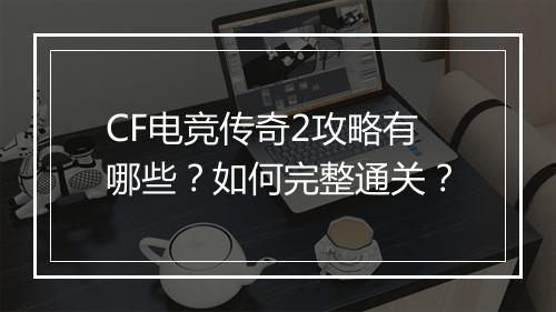 CF电竞传奇2攻略有哪些？如何完整通关？
