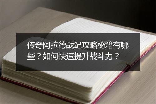传奇阿拉德战纪攻略秘籍有哪些？如何快速提升战斗力？