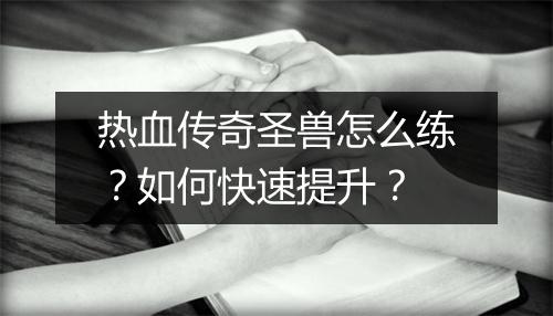 热血传奇圣兽怎么练？如何快速提升？