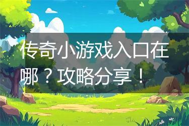 传奇小游戏入口在哪？攻略分享！