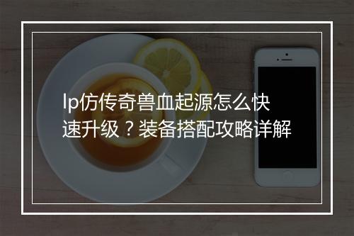 lp仿传奇兽血起源怎么快速升级？装备搭配攻略详解