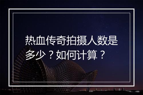 热血传奇拍摄人数是多少？如何计算？