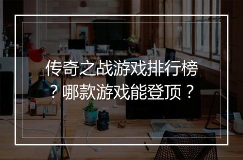 传奇之战游戏排行榜？哪款游戏能登顶？