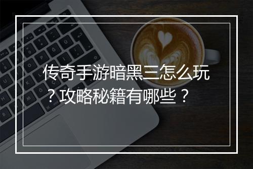传奇手游暗黑三怎么玩？攻略秘籍有哪些？
