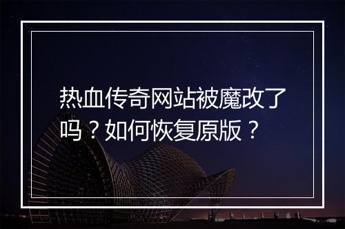 热血传奇网站被魔改了吗？如何恢复原版？