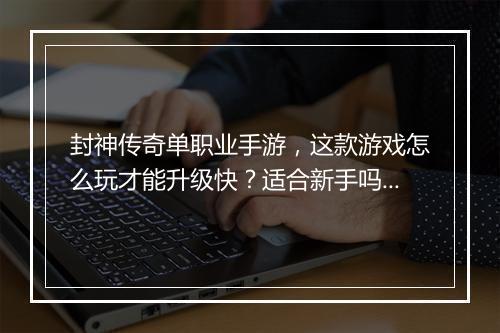封神传奇单职业手游，这款游戏怎么玩才能升级快？适合新手吗？