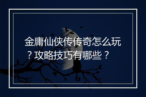 金庸仙侠传传奇怎么玩？攻略技巧有哪些？