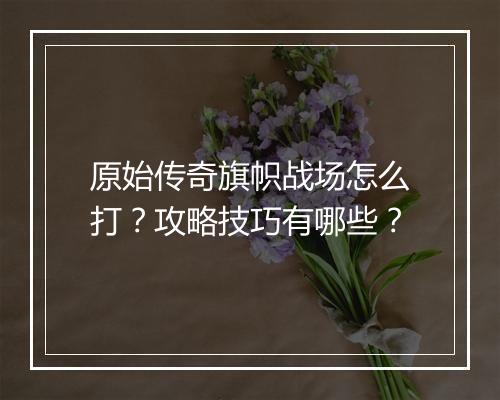 原始传奇旗帜战场怎么打？攻略技巧有哪些？