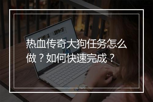 热血传奇大狗任务怎么做？如何快速完成？