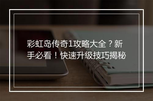 彩虹岛传奇1攻略大全？新手必看！快速升级技巧揭秘