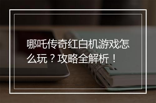 哪吒传奇红白机游戏怎么玩？攻略全解析！