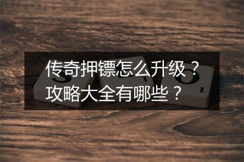 传奇押镖怎么升级？攻略大全有哪些？