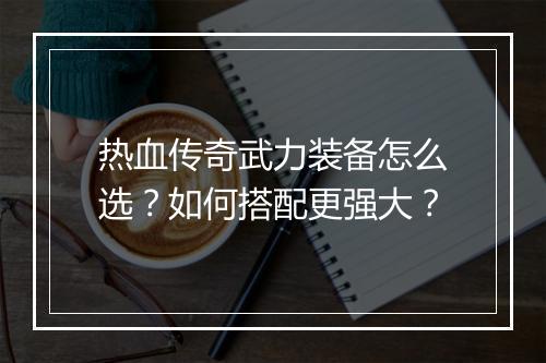 热血传奇武力装备怎么选？如何搭配更强大？