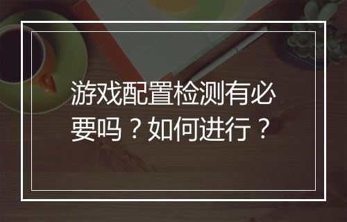 游戏配置检测有必要吗？如何进行？