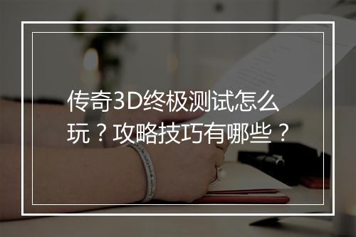 传奇3D终极测试怎么玩？攻略技巧有哪些？