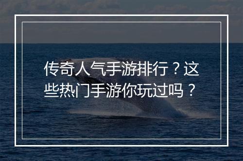 传奇人气手游排行？这些热门手游你玩过吗？