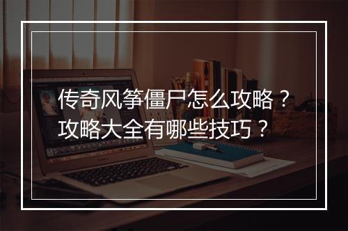 传奇风筝僵尸怎么攻略？攻略大全有哪些技巧？