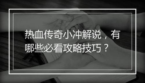 热血传奇小冲解说，有哪些必看攻略技巧？