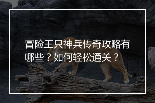 冒险王只神兵传奇攻略有哪些？如何轻松通关？