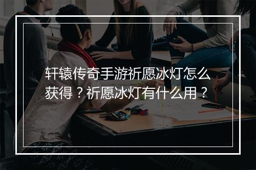 轩辕传奇手游祈愿冰灯怎么获得？祈愿冰灯有什么用？