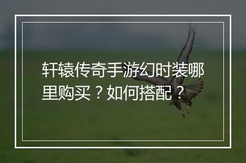 轩辕传奇手游幻时装哪里购买？如何搭配？