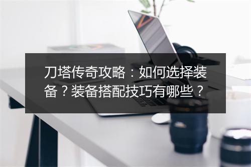 刀塔传奇攻略：如何选择装备？装备搭配技巧有哪些？