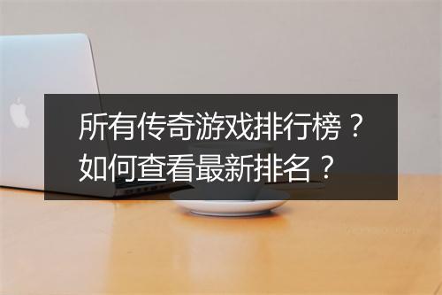 所有传奇游戏排行榜？如何查看最新排名？