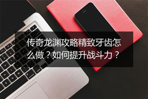 传奇龙渊攻略精致牙齿怎么做？如何提升战斗力？