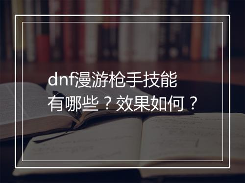 dnf漫游枪手技能有哪些？效果如何？