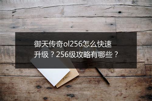 御天传奇ol256怎么快速升级？256级攻略有哪些？