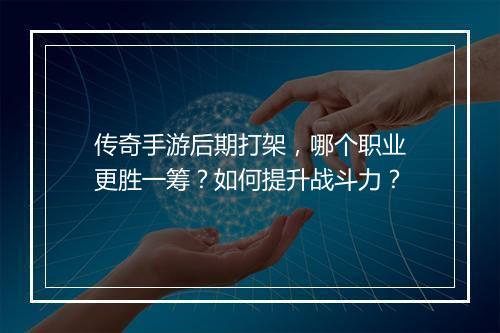 传奇手游后期打架，哪个职业更胜一筹？如何提升战斗力？