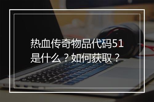 热血传奇物品代码51是什么？如何获取？