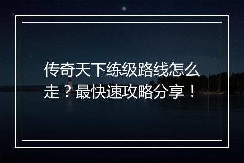 传奇天下练级路线怎么走？最快速攻略分享！