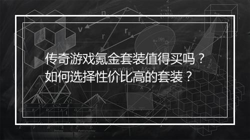 传奇游戏氪金套装值得买吗？如何选择性价比高的套装？