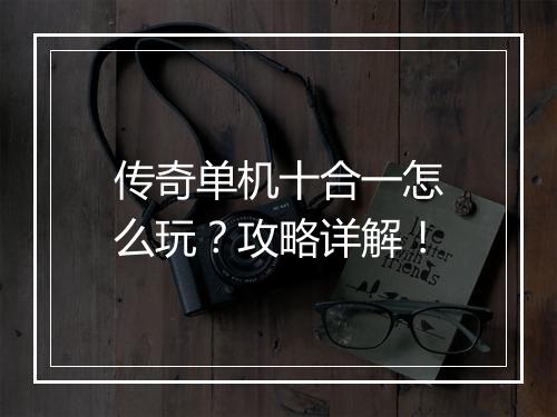 传奇单机十合一怎么玩？攻略详解！