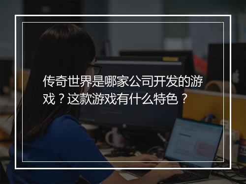 传奇世界是哪家公司开发的游戏？这款游戏有什么特色？
