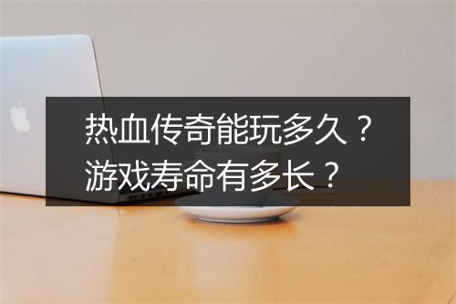 热血传奇能玩多久？游戏寿命有多长？