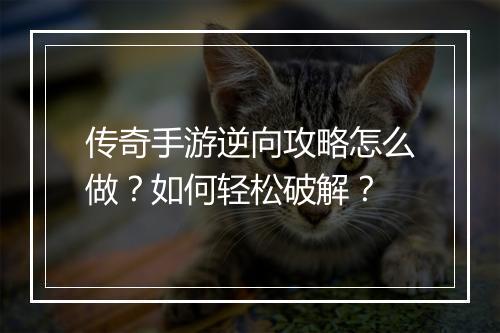 传奇手游逆向攻略怎么做？如何轻松破解？